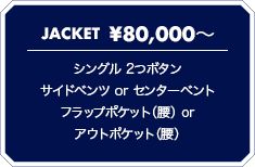 JACKET \80,000? シングル 2つボタン サイドベンツ or センターベント フラップポケット（腰） or アウトポケット（腰）
