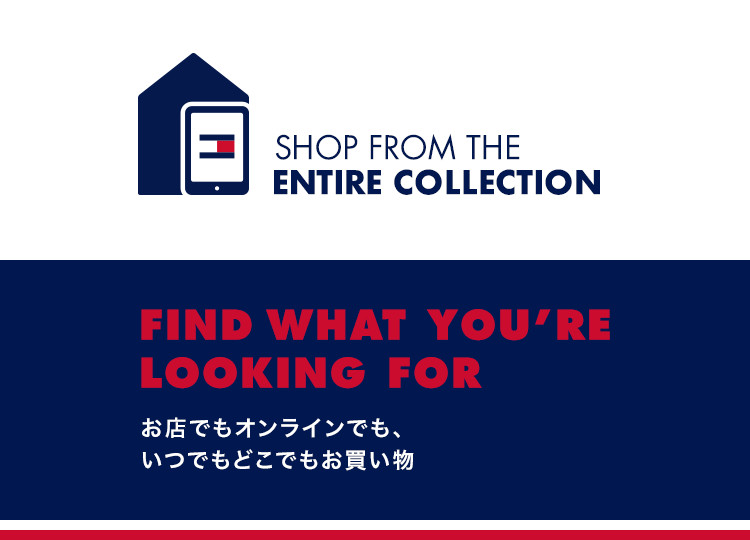 FIND WHAT YOU'RE LOOKING FOR お店でもオンラインでも、いつでもどこでもお買い物